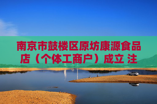 南京市鼓楼区原坊康源食品店（个体工商户）成立 注册资本7万人民币