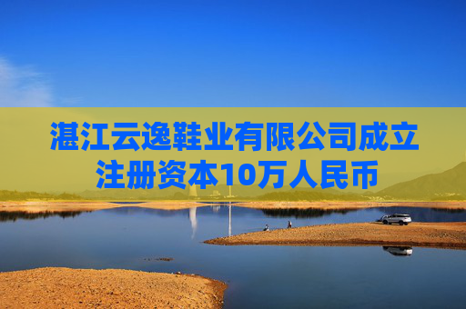 湛江云逸鞋业有限公司成立 注册资本10万人民币