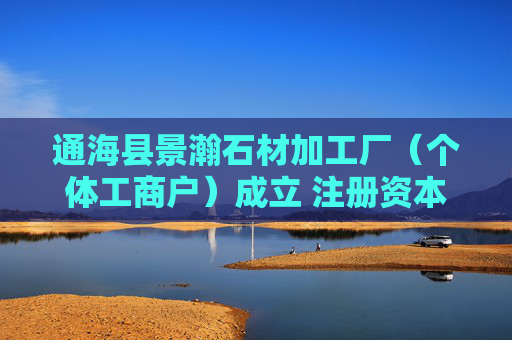 通海县景瀚石材加工厂（个体工商户）成立 注册资本15万人民币