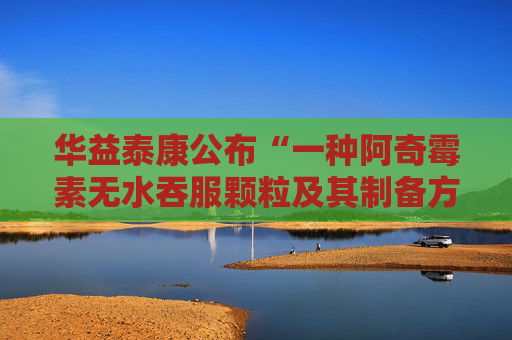 华益泰康公布“一种阿奇霉素无水吞服颗粒及其制备方法”专利