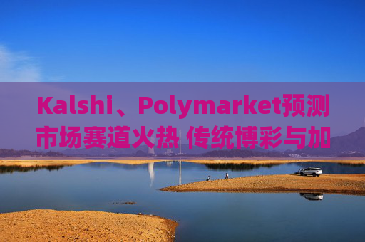 Kalshi、Polymarket预测市场赛道火热 传统博彩与加密平台扎堆入局  第1张