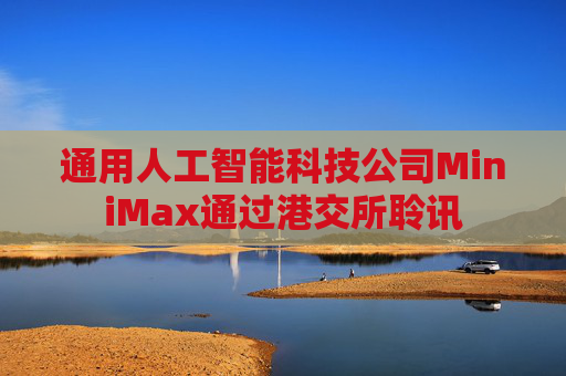 通用人工智能科技公司MiniMax通过港交所聆讯