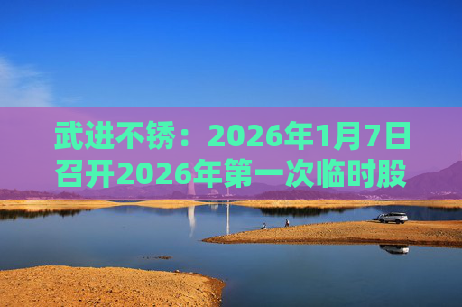 武进不锈：2026年1月7日召开2026年第一次临时股东会
