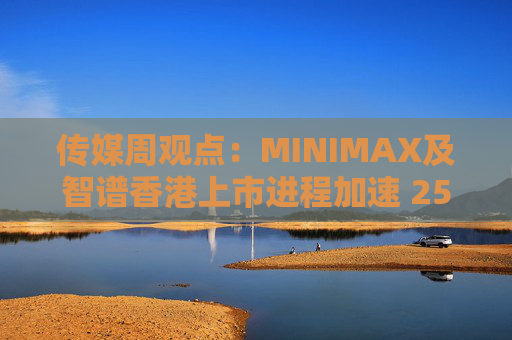传媒周观点：MINIMAX及智谱香港上市进程加速 25年游戏行业总规模持续增长