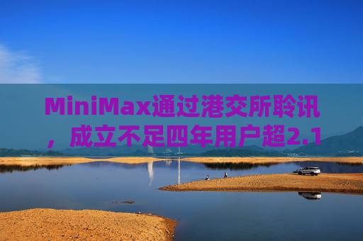 MiniMax通过港交所聆讯，成立不足四年用户超2.12亿