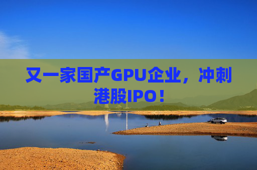 又一家国产GPU企业，冲刺港股IPO！
