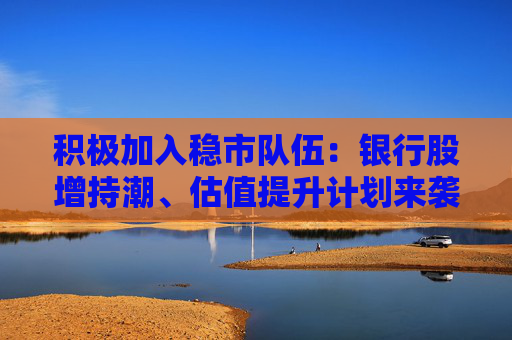 积极加入稳市队伍：银行股增持潮、估值提升计划来袭