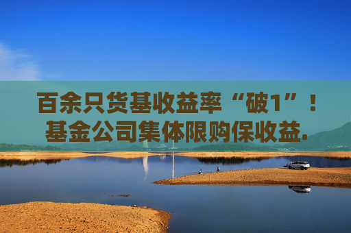 百余只货基收益率“破1”！基金公司集体限购保收益......