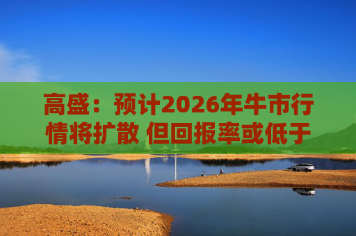 高盛：预计2026年牛市行情将扩散 但回报率或低于2025年