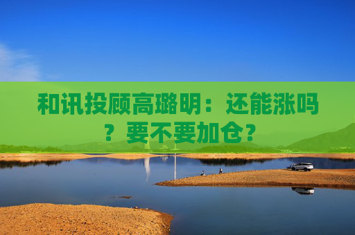 和讯投顾高璐明：还能涨吗？要不要加仓？