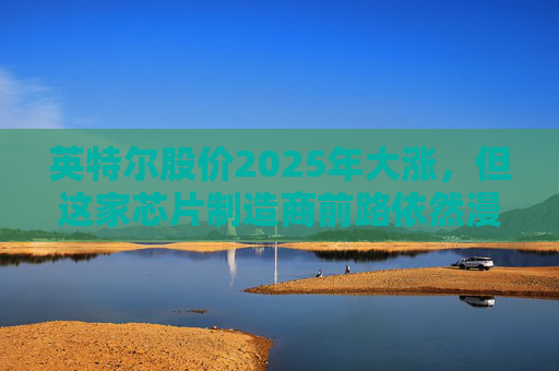 英特尔股价2025年大涨，但这家芯片制造商前路依然漫长