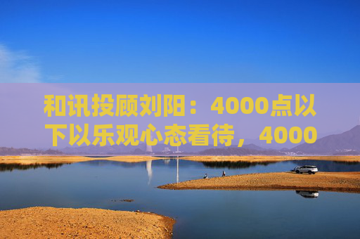 和讯投顾刘阳：4000点以下以乐观心态看待，4000点处关注阻力与量能情况