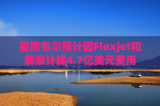 霍尼韦尔预计因Flexjet和解案计提4.7亿美元费用