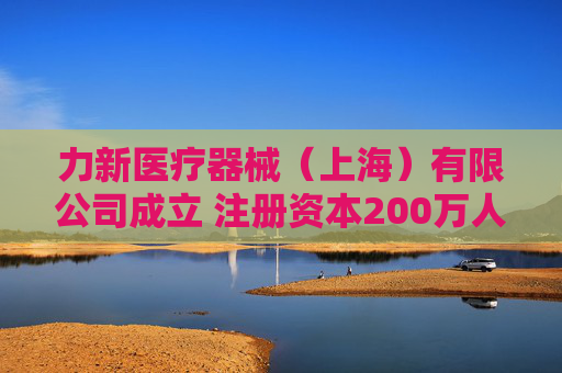 力新医疗器械（上海）有限公司成立 注册资本200万人民币
