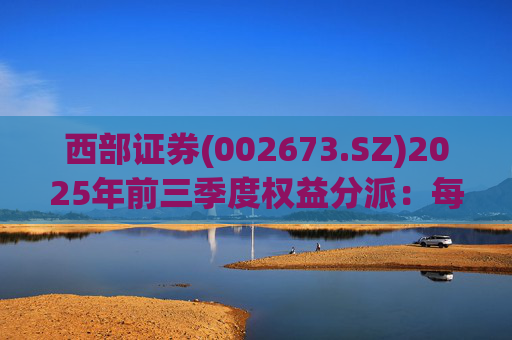 西部证券(002673.SZ)2025年前三季度权益分派：每股拟派利0.02元