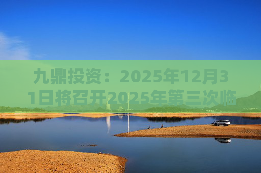 九鼎投资：2025年12月31日将召开2025年第三次临时股东会