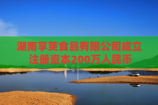 湖南享芙食品有限公司成立 注册资本200万人民币