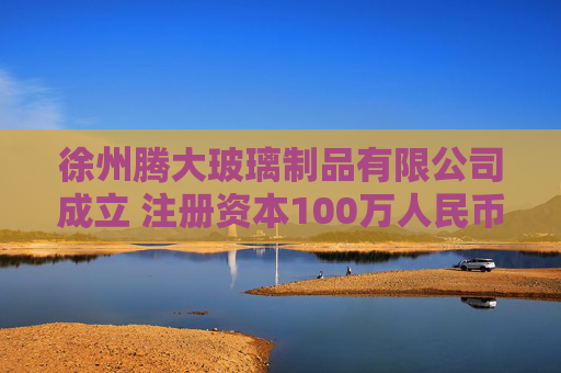 徐州腾大玻璃制品有限公司成立 注册资本100万人民币