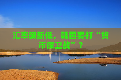 汇率破新低，韩国要打“货币保卫战”？