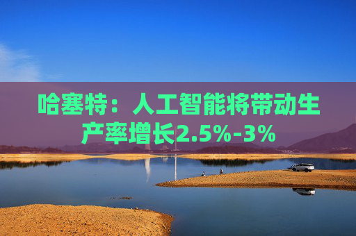 哈塞特：人工智能将带动生产率增长2.5%-3%