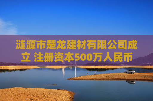 涟源市楚龙建材有限公司成立 注册资本500万人民币