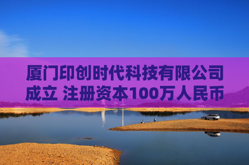 厦门印创时代科技有限公司成立 注册资本100万人民币