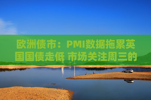 欧洲债市：PMI数据拖累英国国债走低 市场关注周三的通胀数据