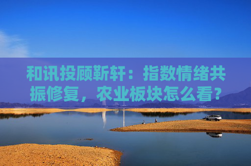 和讯投顾靳轩：指数情绪共振修复，农业板块怎么看？  第1张
