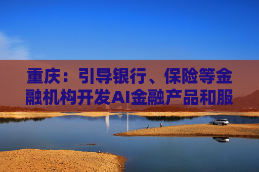 重庆：引导银行、保险等金融机构开发AI金融产品和服务
