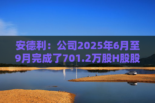安德利：公司2025年6月至9月完成了701.2万股H股股份的回购，共支付资金1.22亿港元