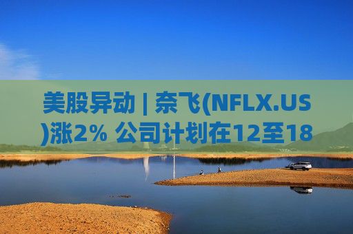 美股异动 | 奈飞(NFLX.US)涨2% 公司计划在12至18个月内完成华纳兄弟探索公司交易