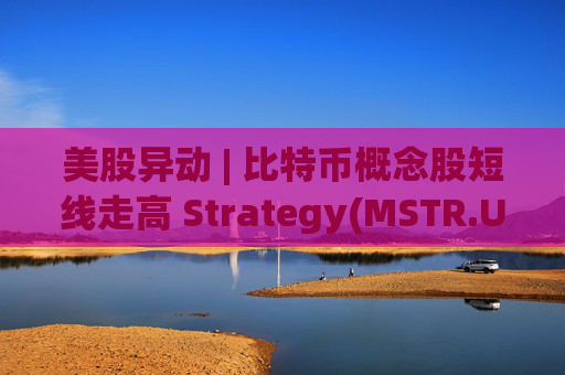 美股异动 | 比特币概念股短线走高 Strategy(MSTR.US)涨超1.2%