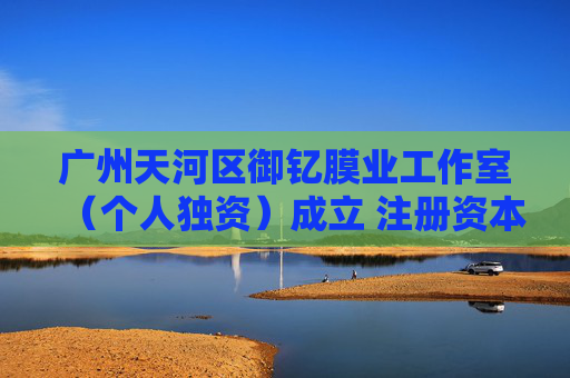 广州天河区御钇膜业工作室（个人独资）成立 注册资本50万人民币