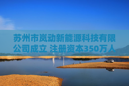 苏州市岚动新能源科技有限公司成立 注册资本350万人民币