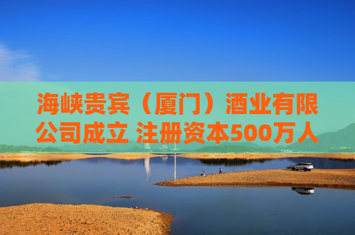 海峡贵宾（厦门）酒业有限公司成立 注册资本500万人民币