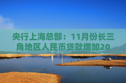 央行上海总部：11月份长三角地区人民币贷款增加2002亿元
