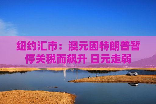 纽约汇市：澳元因特朗普暂停关税而飙升 日元走弱  第1张
