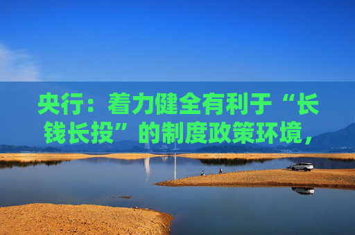 央行：着力健全有利于“长钱长投”的制度政策环境，显著提高各类中长期资金实际投资A股的规模和比例  第1张