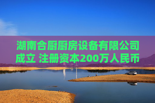 湖南合厨厨房设备有限公司成立 注册资本200万人民币
