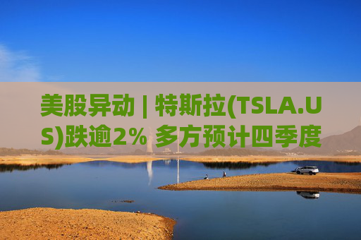 美股异动 | 特斯拉(TSLA.US)跌逾2% 多方预计四季度电动汽车交付量或低于44万辆