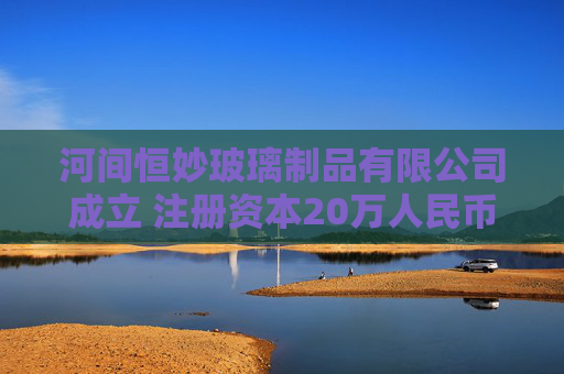 河间恒妙玻璃制品有限公司成立 注册资本20万人民币  第1张