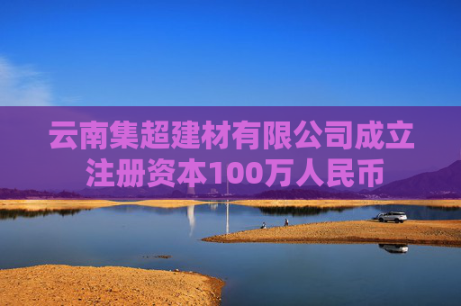 云南集超建材有限公司成立 注册资本100万人民币