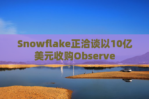 Snowflake正洽谈以10亿美元收购Observe