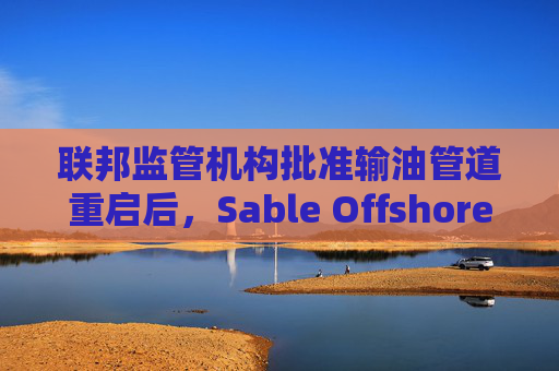 联邦监管机构批准输油管道重启后，Sable Offshore股价重挫