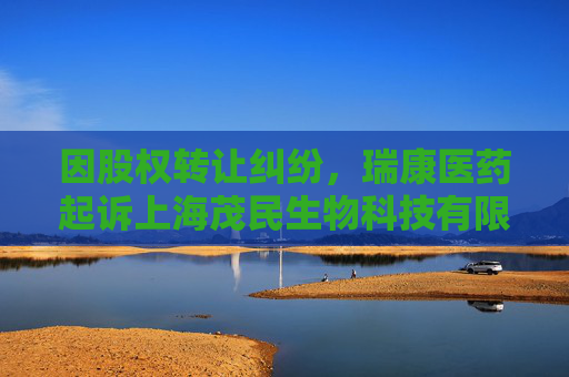 因股权转让纠纷，瑞康医药起诉上海茂民生物科技有限公司等