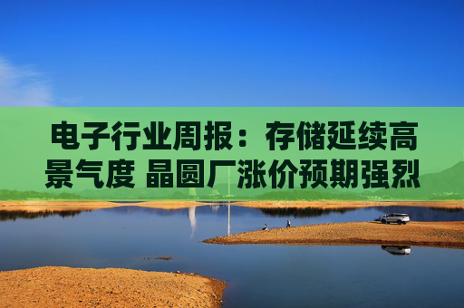 电子行业周报：存储延续高景气度 晶圆厂涨价预期强烈