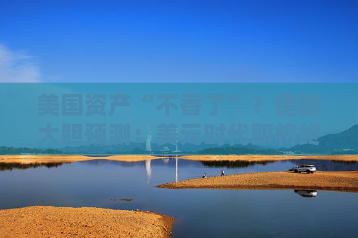 美国资产“不香了”？德银大胆预测：美元时代即将终结  第1张