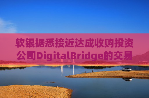 软银据悉接近达成收购投资公司DigitalBridge的交易