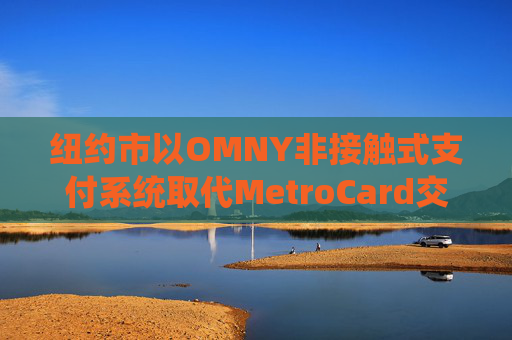 纽约市以OMNY非接触式支付系统取代MetroCard交通卡