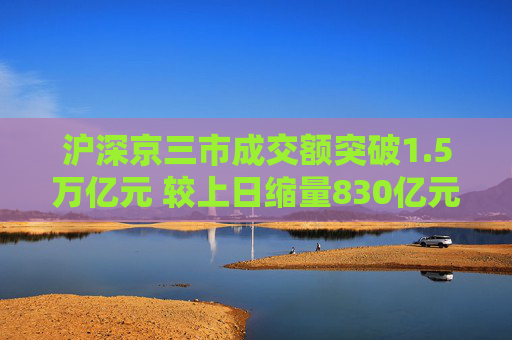 沪深京三市成交额突破1.5万亿元 较上日缩量830亿元  第1张